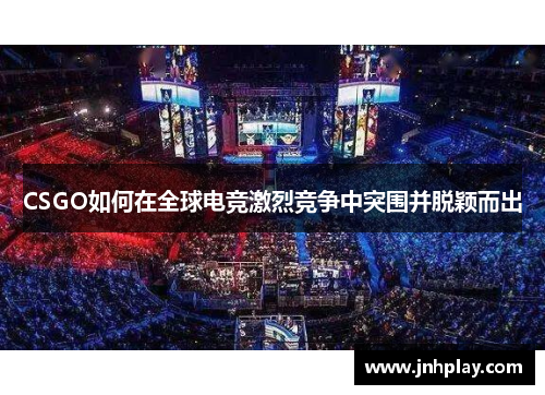 CSGO如何在全球电竞激烈竞争中突围并脱颖而出