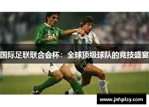 国际足联联合会杯：全球顶级球队的竞技盛宴