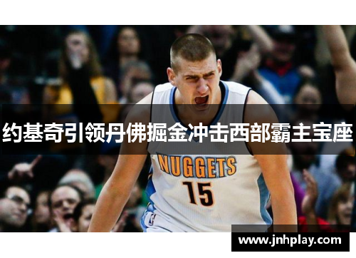 约基奇引领丹佛掘金冲击西部霸主宝座
