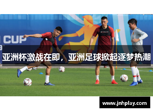 亚洲杯激战在即，亚洲足球掀起逐梦热潮
