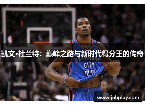 凯文·杜兰特：巅峰之路与新时代得分王的传奇