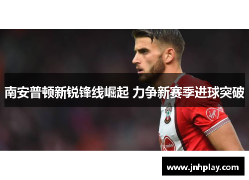 南安普顿新锐锋线崛起 力争新赛季进球突破