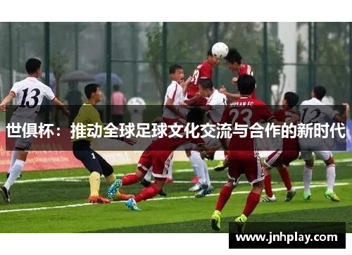 世俱杯：推动全球足球文化交流与合作的新时代